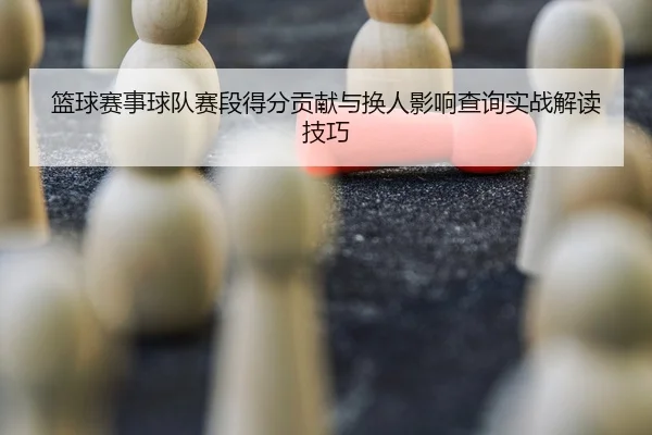 lan-qiu-sai-shi-qiu-dui-sai-duan-de-fen-gong-xian-yu-huan-ren-ying-xiang-cha-xun-shi-zhan-jie-du-ji-qiao-1-180.jpg